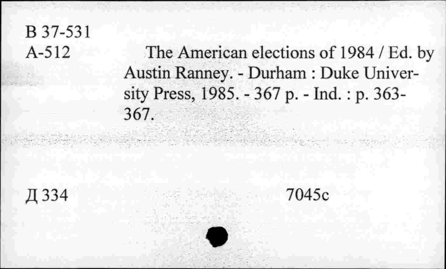 ﻿B 37-531
A-512	The American elections of 19841 Ed. by
Austin Ranney. - Durham : Duke University Press, 1985. - 367 p. - Ind. : p. 363-367.
A 334
7045c